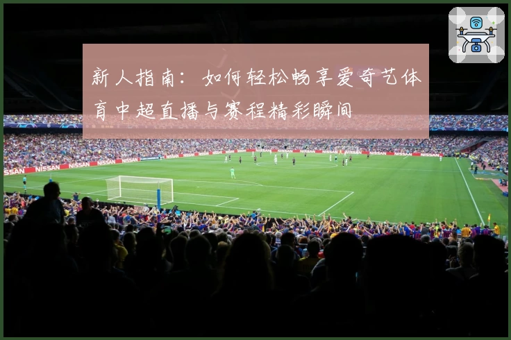 新人指南：如何轻松畅享爱奇艺体育中超直播与赛程精彩瞬间