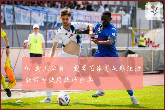 6. 新人必看:爱奇艺体育足球注册教程与使用技巧分享