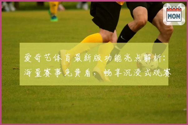 爱奇艺体育最新版功能亮点解析：海量赛事免费看，畅享沉浸式观赛体验