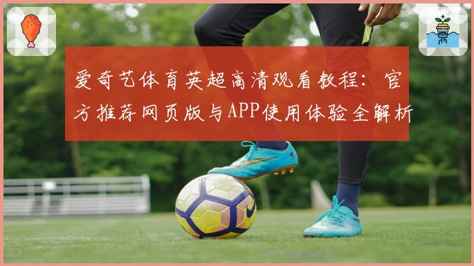 爱奇艺体育英超高清观看教程：官方推荐网页版与APP使用体验全解析