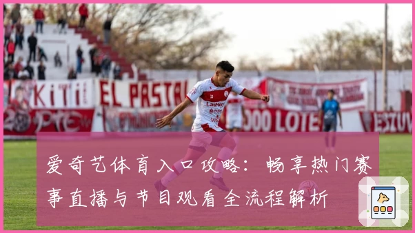 爱奇艺体育入口攻略：畅享热门赛事直播与节目观看全流程解析