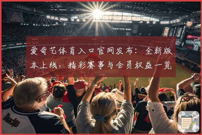 爱奇艺体育入口官网发布：全新版本上线，精彩赛事与会员权益一览