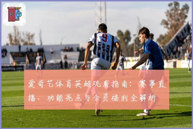 爱奇艺体育英超观看指南：赛事直播、功能亮点与会员福利全解析