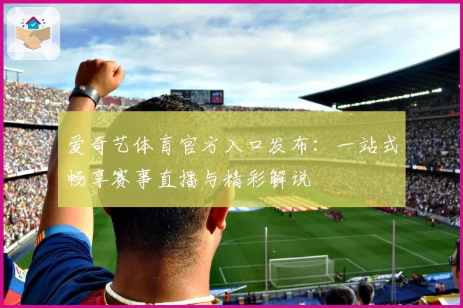 爱奇艺体育官方入口发布：一站式畅享赛事直播与精彩解说