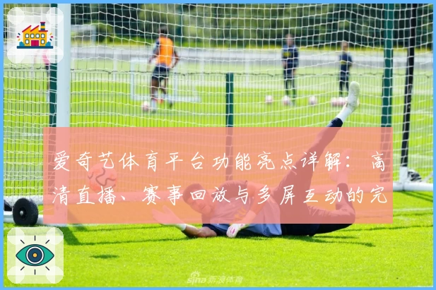 爱奇艺体育平台功能亮点详解：高清直播、赛事回放与多屏互动的完美结合