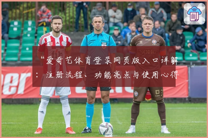 “爱奇艺体育登录网页版入口详解：注册流程、功能亮点与使用心得全解析”
