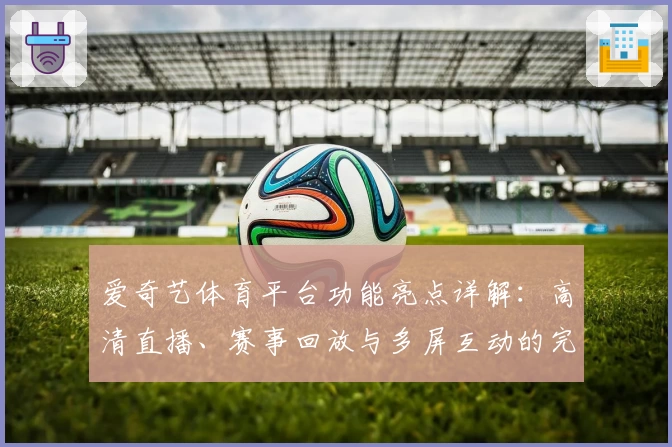 爱奇艺体育平台功能亮点详解：高清直播、赛事回放与多屏互动的完美结合