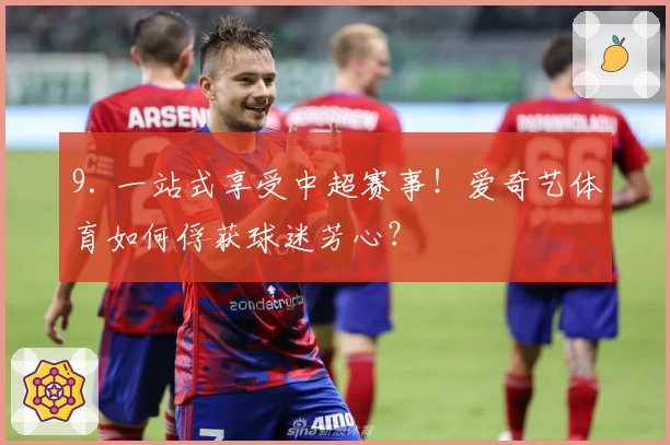 9. 一站式享受中超赛事！爱奇艺体育如何俘获球迷芳心？