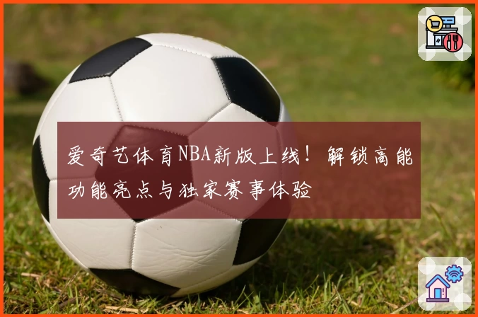 爱奇艺体育NBA新版上线！解锁高能功能亮点与独家赛事体验