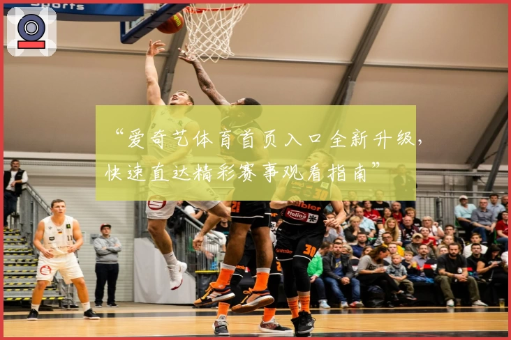 “爱奇艺体育首页入口全新升级，快速直达精彩赛事观看指南”