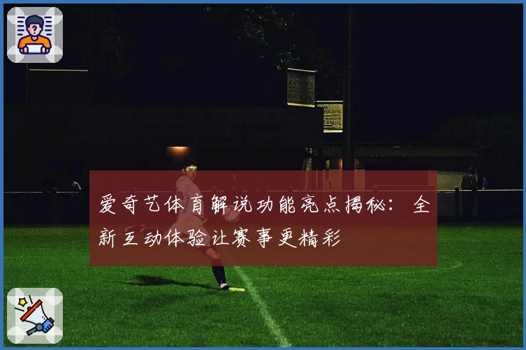 爱奇艺体育解说功能亮点揭秘:全新互动体验让赛事更精彩