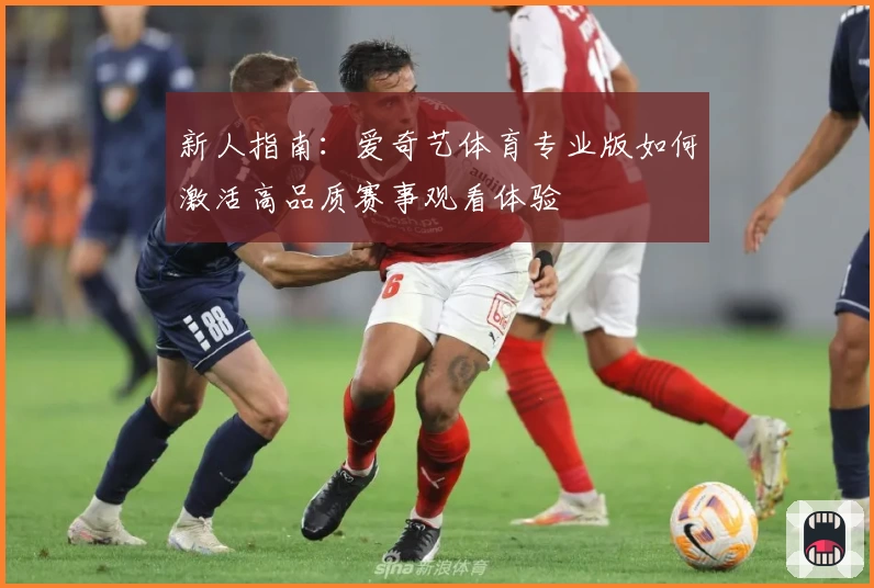 新人指南:爱奇艺体育专业版如何激活高品质赛事观看体验