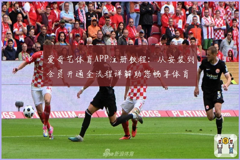 爱奇艺体育APP注册教程：从安装到会员开通全流程详解助您畅享体育盛宴