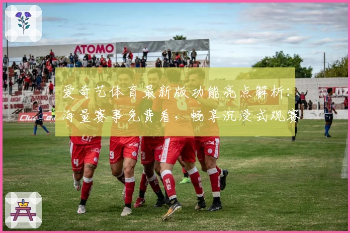 爱奇艺体育最新版功能亮点解析:海量赛事免费看,畅享沉浸式观赛体验