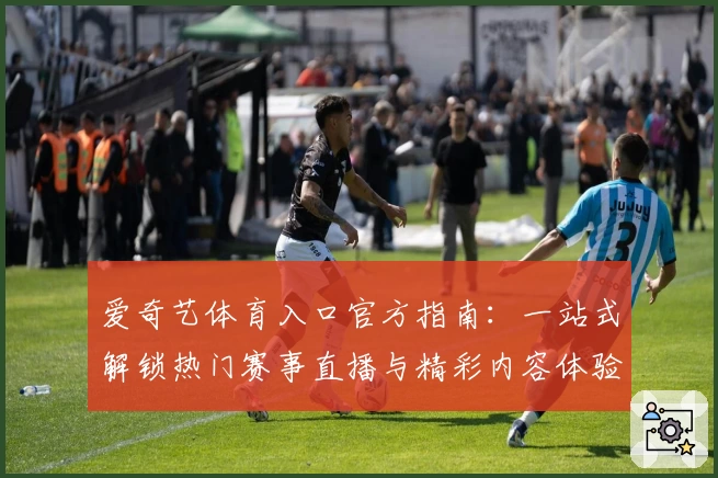 爱奇艺体育入口官方指南：一站式解锁热门赛事直播与精彩内容体验