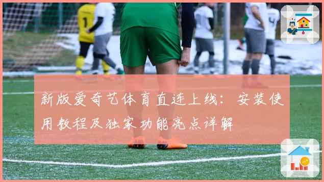 新版爱奇艺体育直连上线:安装使用教程及独家功能亮点详解