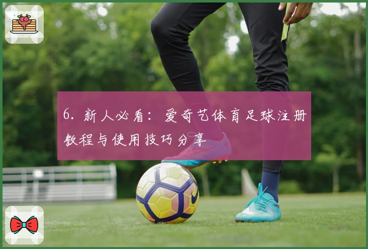 6. 新人必看:爱奇艺体育足球注册教程与使用技巧分享