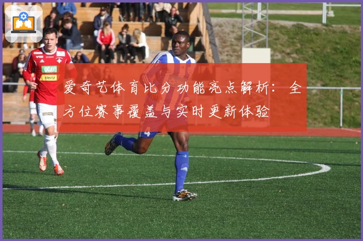爱奇艺体育比分功能亮点解析：全方位赛事覆盖与实时更新体验