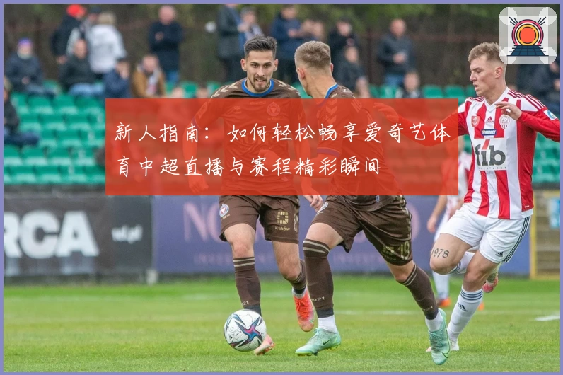 新人指南：如何轻松畅享爱奇艺体育中超直播与赛程精彩瞬间