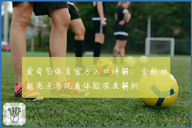 爱奇艺体育官方入口详解：全新功能亮点与观看体验深度解析