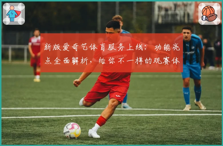 新版爱奇艺体育服务上线：功能亮点全面解析，给你不一样的观赛体验