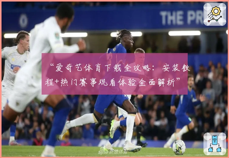 “爱奇艺体育下载全攻略：安装教程+热门赛事观看体验全面解析”