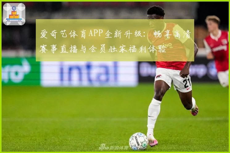 爱奇艺体育APP全新升级：畅享高清赛事直播与会员独家福利体验