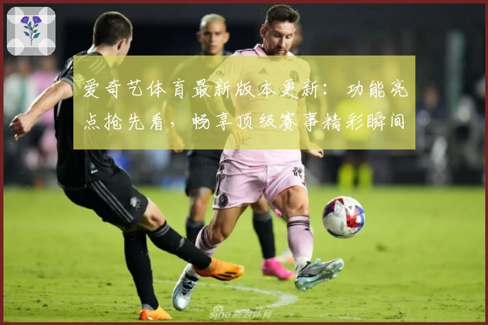 爱奇艺体育最新版本更新：功能亮点抢先看，畅享顶级赛事精彩瞬间