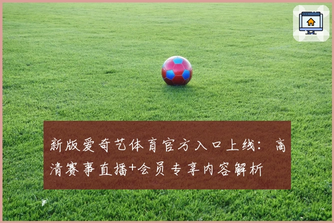 新版爱奇艺体育官方入口上线：高清赛事直播+会员专享内容解析