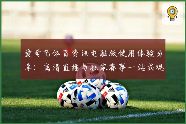 爱奇艺体育资讯电脑版使用体验分享：高清直播与独家赛事一站式观看攻略