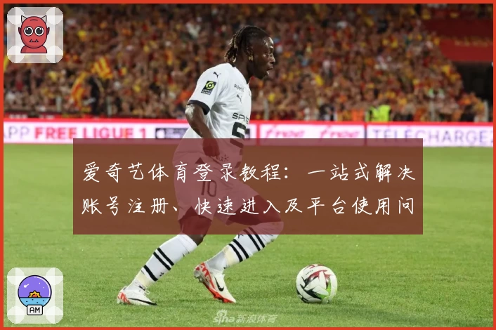 爱奇艺体育登录教程：一站式解决账号注册、快速进入及平台使用问题详解