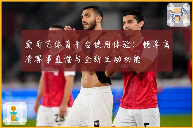 爱奇艺体育平台使用体验：畅享高清赛事直播与全新互动功能