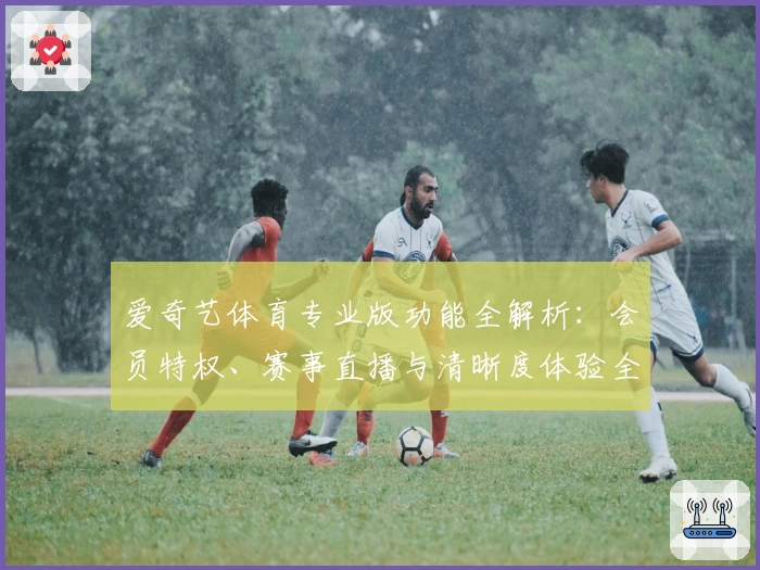 爱奇艺体育专业版功能全解析：会员特权、赛事直播与清晰度体验全面升级