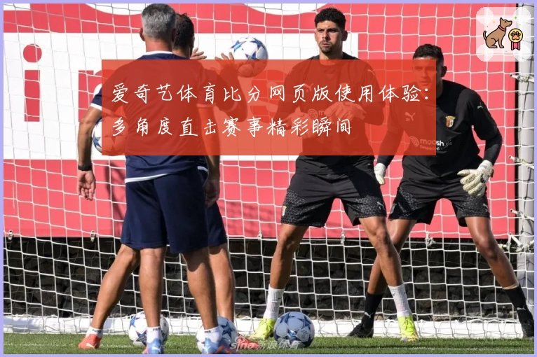 爱奇艺体育比分网页版使用体验：多角度直击赛事精彩瞬间