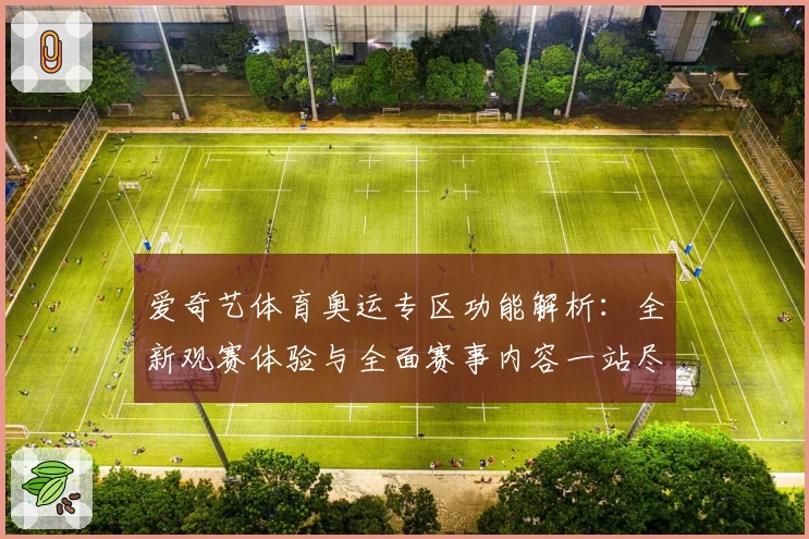 爱奇艺体育奥运专区功能解析：全新观赛体验与全面赛事内容一站尽享