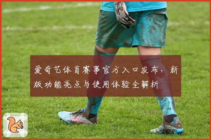 爱奇艺体育赛事官方入口发布，新版功能亮点与使用体验全解析