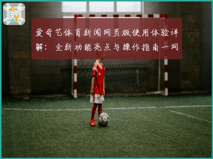 爱奇艺体育新闻网页版使用体验详解：全新功能亮点与操作指南一网打尽
