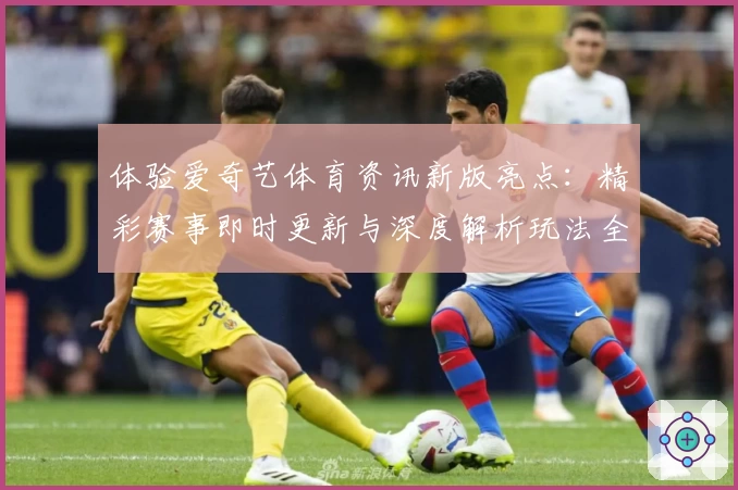 体验爱奇艺体育资讯新版亮点:精彩赛事即时更新与深度解析玩法全览