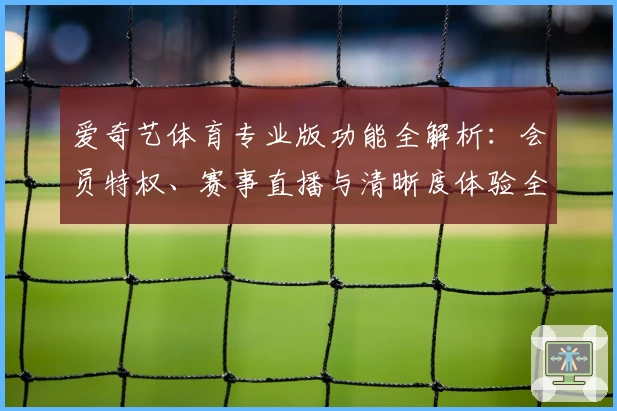 爱奇艺体育专业版功能全解析：会员特权、赛事直播与清晰度体验全面升级