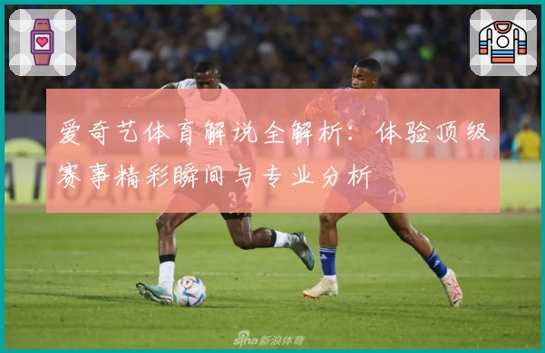 爱奇艺体育解说全解析:体验顶级赛事精彩瞬间与专业分析