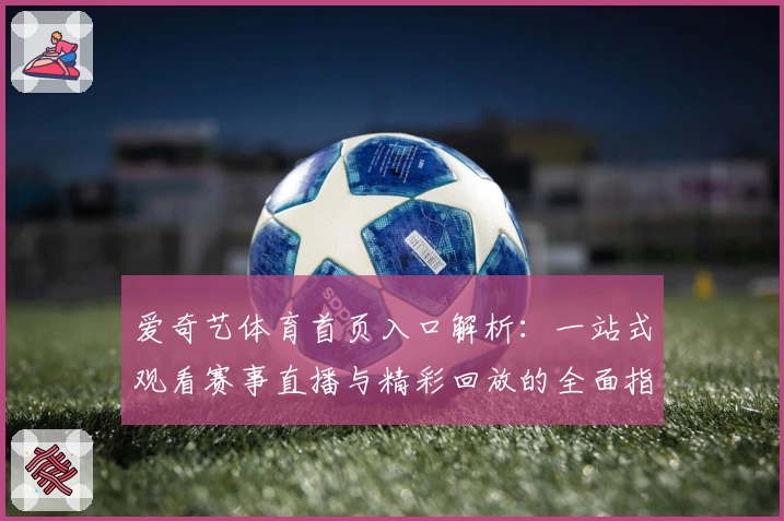 爱奇艺体育首页入口解析：一站式观看赛事直播与精彩回放的全面指南