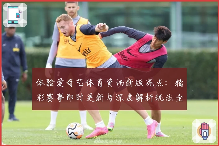 体验爱奇艺体育资讯新版亮点：精彩赛事即时更新与深度解析玩法全览