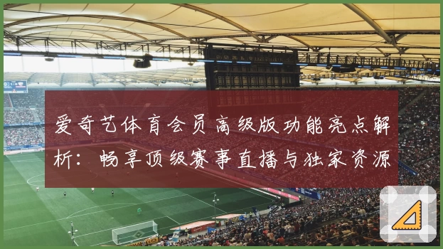 爱奇艺体育会员高级版功能亮点解析:畅享顶级赛事直播与独家资源