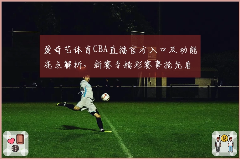 爱奇艺体育CBA直播官方入口及功能亮点解析,新赛季精彩赛事抢先看