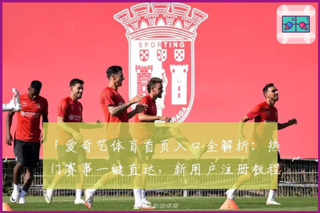 「爱奇艺体育首页入口全解析：热门赛事一键直达，新用户注册教程速览」