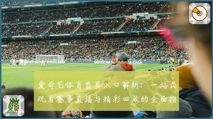 爱奇艺体育首页入口解析：一站式观看赛事直播与精彩回放的全面指南