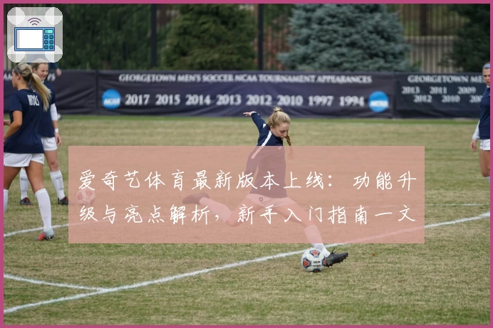 爱奇艺体育最新版本上线:功能升级与亮点解析,新手入门指南一文掌握