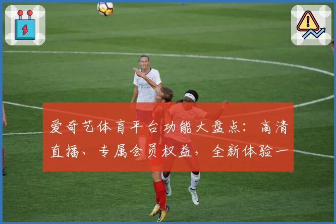 爱奇艺体育平台功能大盘点:高清直播、专属会员权益,全新体验一次看全!