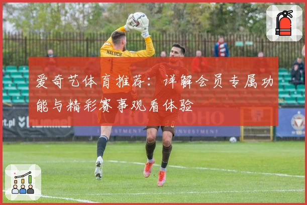 爱奇艺体育推荐：详解会员专属功能与精彩赛事观看体验