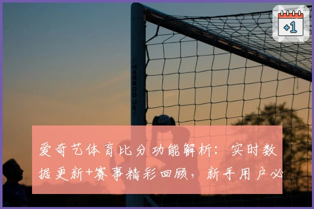爱奇艺体育比分功能解析:实时数据更新+赛事精彩回顾,新手用户必看攻略
